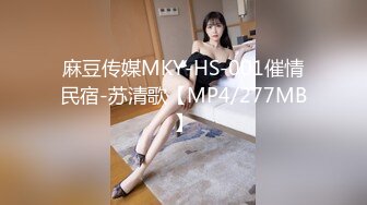 麻豆传媒MKY-HS-001催情民宿-苏清歌【MP4/277MB】