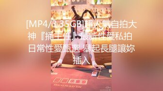 [MP4/3.35GB]超人氣自拍大神『捅主任』最新性愛私拍 日常性愛甄選 舉起長腿讓妳插入