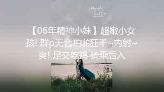 【06年精神小妹】超嫩小女孩! 群p无套啪啪狂干~内射~爽! 足交吃鸡 骑乘后入