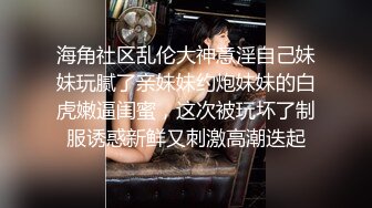 海角社区乱伦大神意淫自己妹妹玩腻了亲妹妹约炮妹妹的白虎嫩逼闺蜜，这次被玩坏了制服诱惑新鲜又刺激高潮迭起