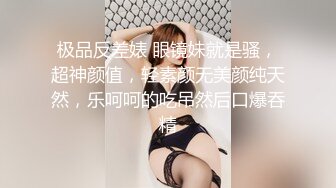 极品反差婊 眼镜妹就是骚，超神颜值，轻素颜无美颜纯天然，乐呵呵的吃吊然后口爆吞精