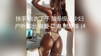 快手 衣衣丁子 苗条极品少妇 户外露出 做爱 口爆 射颜等 (4)