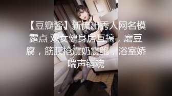 【豆瓣酱】新流出秀人网名模露点 双女健身房互搞，磨豆腐，筋膜枪震奶震鲍，浴室娇喘声销魂