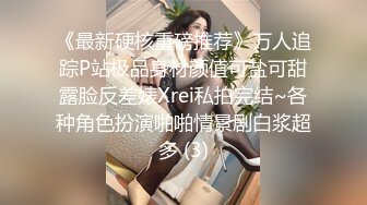 《最新硬核重磅推荐》万人追踪P站极品身材颜值可盐可甜露脸反差婊Xrei私拍完结~各种角色扮演啪啪情景剧白浆超多 (3)