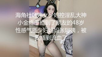 海角社区熟女少妇控淫乱大神小金终于插到了朋友的48岁性感气质少妇妈妈张阿姨，被我插到流血了