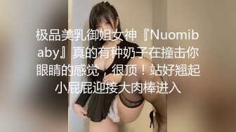 极品美乳御姐女神『Nuomibaby』真的有种奶子在撞击你眼睛的感觉，很顶！站好翘起小屁屁迎接大肉棒进入