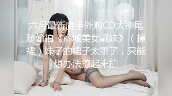 六月最新魔手外购CD大神尾随偷拍《商城美女靓妹》（撩裙）妹子的裙子太垂了，只能想办法撩起来拍