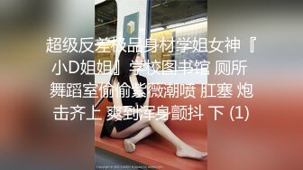 超级反差极品身材学姐女神『小D姐姐』学校图书馆 厕所 舞蹈室偷偷紫薇潮喷 肛塞 炮击齐上 爽到浑身颤抖 下 (1)