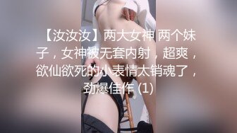 【汝汝汝】两大女神 两个妹子，女神被无套内射，超爽，欲仙欲死的小表情太销魂了，劲爆佳作 (1)