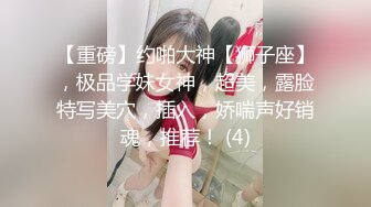 【重磅】约啪大神【狮子座】，极品学妹女神，超美，露脸特写美穴，插入，娇喘声好销魂，推荐！ (4)