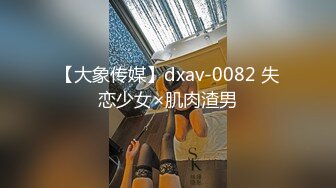 【大象传媒】dxav-0082 失恋少女×肌肉渣男