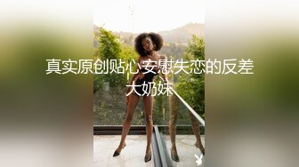 真实原创贴心安慰失恋的反差大奶妹