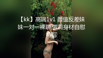 【kk】高端1v1 颜值反差妹妹一对一裸聊,萝莉身材自慰特写