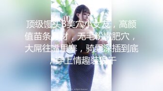 顶级馒头B美穴小女友，高颜值苗条身材，无毛粉嫩肥穴，大屌往嘴里塞，骑乘深插到底，穿上情趣装狠干