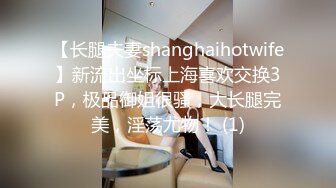 【长腿夫妻shanghaihotwife】新流出坐标上海喜欢交换3P，极品御姐很骚，大长腿完美，淫荡尤物！ (1)