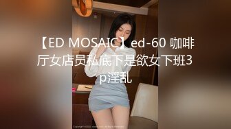 【ED MOSAIC】ed-60 咖啡厅女店员私底下是欲女下班3p淫乱