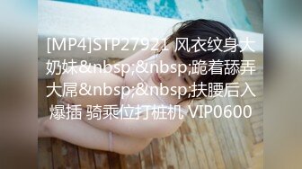 [MP4]STP27921 风衣纹身大奶妹&nbsp;&nbsp;跪着舔弄大屌&nbsp;&nbsp;扶腰后入爆插 骑乘位打桩机 VIP0600