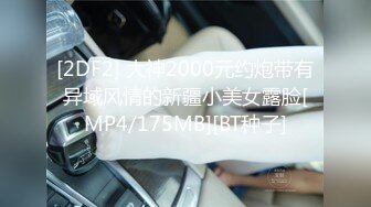 [2DF2] 大神2000元约炮带有异域风情的新疆小美女露脸[MP4/175MB][BT种子]