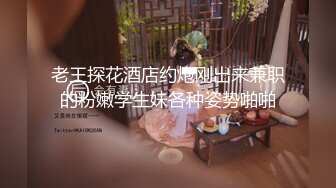 老王探花酒店约炮刚出来兼职的粉嫩学生妹各种姿势啪啪