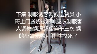 下集 制服诱惑调教送货员 小哥上门送货被超帅皮衣制服客人调教 操逼超猛连干三次 操的小哥无精可射 性福死了