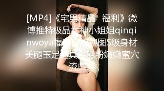 [MP4]《宅男精品⭐福利》微博推特极品女神小姐姐qinqinwoya福利自拍视图S级身材美腿玉足道具自慰粉嫩嫩蜜穴流白浆