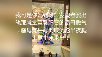 我可是你妈妈呀”发现老婆出轨那就拿巨乳肥臀的岳母撒气，骚母狗岳母彻底沉沦半夜爬上男主床求肏！