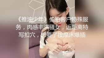 《推油少年》偷拍客户特殊服务，肉感丰满骚女，近距离特写扣穴，想要了按摩床爆插