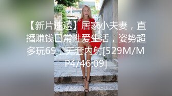 【新片速遞】居家小夫妻，直播赚钱日常性爱生活，姿势超多玩69，无套内射[529M/MP4/46:09]