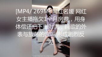 [MP4/ 269M] 网红名媛 网红女主播拖欠1个月房费，用身体偿还把下面射满，纯欲的外表与放荡的淫叫 形成剧烈反差