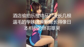 酒店偷拍乐橙精品??没长几根逼毛的学妹做兼职被长得像日本相扑的胖哥草哭