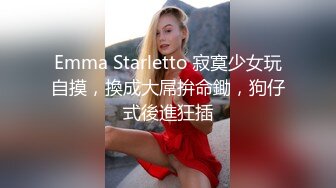 Emma Starletto 寂寞少女玩自摸，換成大屌拚命鋤，狗仔式後進狂插