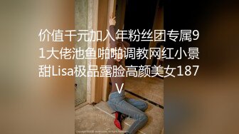 价值千元加入年粉丝团专属91大佬池鱼啪啪调教网红小景甜Lisa极品露脸高颜美女187V