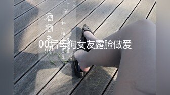 00后母狗女友露脸做爱