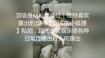 顶级身材反差网红！推特喜欢露出的女神【爱LC的小狐狸】私拍，超市景区娱乐场各种日常性感出行人前露出