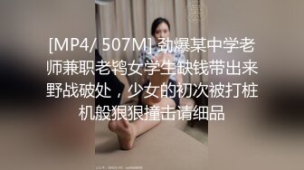 [MP4/ 507M] 劲爆某中学老师兼职老鸨女学生缺钱带出来野战破处，少女的初次被打桩机般狠狠撞击请细品