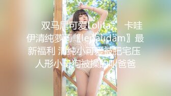 ❤️双马尾可爱Lolita❤️卡哇伊清纯萝莉〖lepaudam〗最新福利 清纯小可爱被肥宅压 人形小母狗被操的叫爸爸