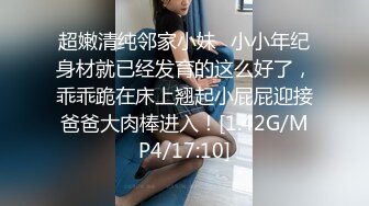 超嫩清纯邻家小妹✿小小年纪身材就已经发育的这么好了，乖乖跪在床上翘起小屁屁迎接爸爸大肉棒进入！[1.42G/MP4/17:10]