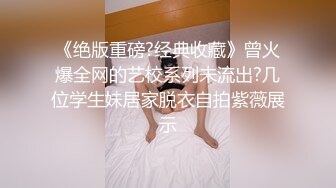 《绝版重磅?经典收藏》曾火爆全网的艺校系列未流出?几位学生妹居家脱衣自拍紫薇展示