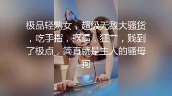 极品轻熟女，超级无敌大骚货，吃手指，抠逼，狂艹，贱到了极点，简直就是主人的骚母狗