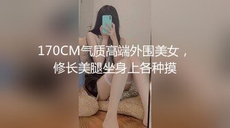 170CM气质高端外围美女，修长美腿坐身上各种摸