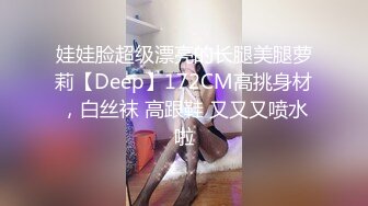 娃娃脸超级漂亮的长腿美腿萝莉【Deep】172CM高挑身材，白丝袜 高跟鞋 又又又喷水啦