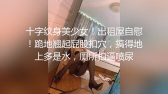 十字纹身美少女！出租屋自慰！跪地翘起屁股扣穴，搞得地上多是水，厕所扣逼喷尿