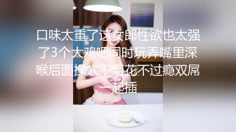 口味太重了这女郎性欲也太强了3个大鸡吧同时玩弄嘴里深喉后面操穴干菊花不过瘾双屌一起插