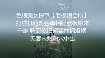 色狼美女探草【老板娘会所】打桩机鸭哥客串相好老板娘来干炮 鸭哥依旧超猛抽插爆操 无套内射粉穴中出