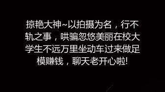 掠艳大神~以拍摄为名，行不轨之事，哄骗忽悠美丽在校大学生不远万里坐动车过来做足模赚钱，聊天老开心啦!