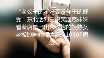 “老公干的不好受没你干的好受”东北话对白搞笑淫荡妹妹看着店自己出来约炮的轻熟女老板娘呻吟表情淫荡1080P原版