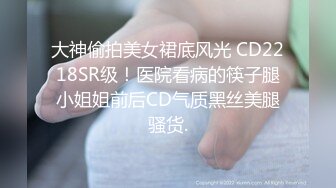 大神偷拍美女裙底风光 CD2218SR级！医院看病的筷子腿小姐姐前后CD气质黑丝美腿骚货.