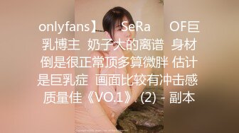 onlyfans】❤️SeRa❤️OF巨乳博主  奶子大的离谱  身材倒是很正常顶多算微胖 估计是巨乳症  画面比较有冲击感 质量佳《VO.1》 (2) - 副本