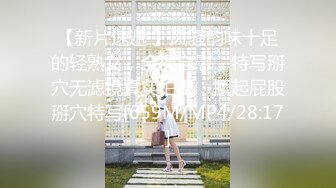 【新片速遞 】风骚韵味十足的轻熟女，全裸自慰，特写掰穴无滤镜真实拍摄，撅起屁股掰穴特写[659M/MP4/28:17]