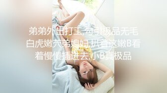 弟弟外出打工,勾引极品无毛白虎嫩茓弟媳妇,扒着这嫩B看着慢慢插进去,小B真极品